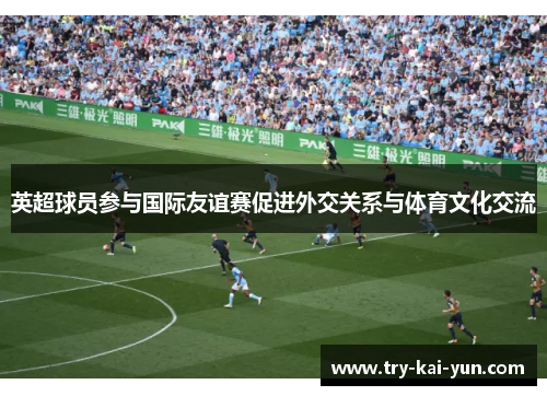 英超球员参与国际友谊赛促进外交关系与体育文化交流