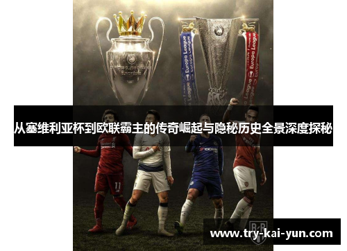 从塞维利亚杯到欧联霸主的传奇崛起与隐秘历史全景深度探秘