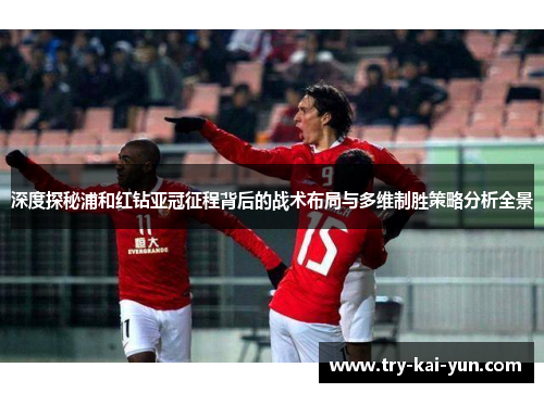 深度探秘浦和红钻亚冠征程背后的战术布局与多维制胜策略分析全景
