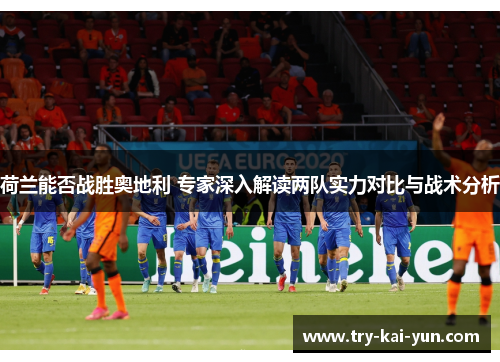 荷兰能否战胜奥地利 专家深入解读两队实力对比与战术分析