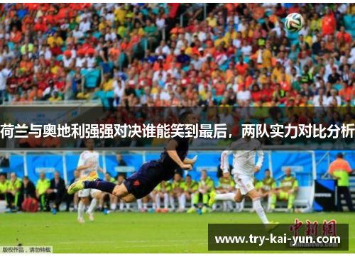 荷兰与奥地利强强对决谁能笑到最后，两队实力对比分析