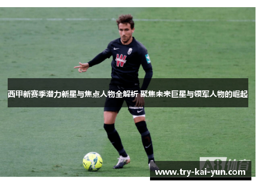 西甲新赛季潜力新星与焦点人物全解析 聚焦未来巨星与领军人物的崛起