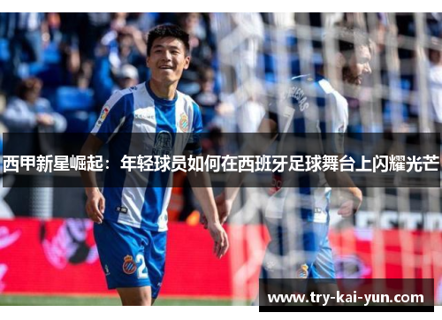 西甲新星崛起：年轻球员如何在西班牙足球舞台上闪耀光芒
