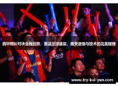 西甲精彩对决全程回放，重温足球盛宴，感受激情与技术的完美碰撞