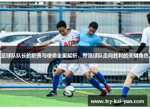 足球队队长的职责与使命全面解析，带领球队走向胜利的关键角色