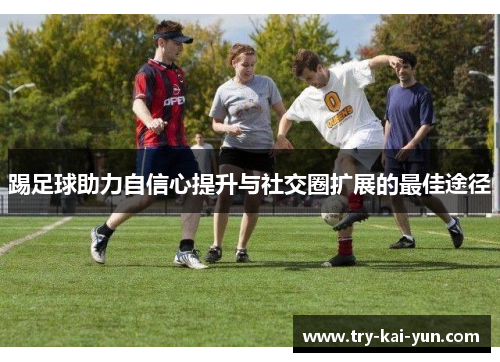 踢足球助力自信心提升与社交圈扩展的最佳途径