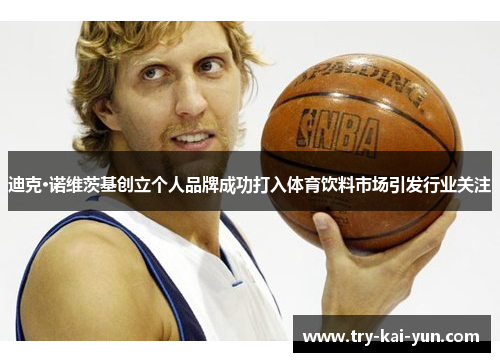 迪克·诺维茨基创立个人品牌成功打入体育饮料市场引发行业关注