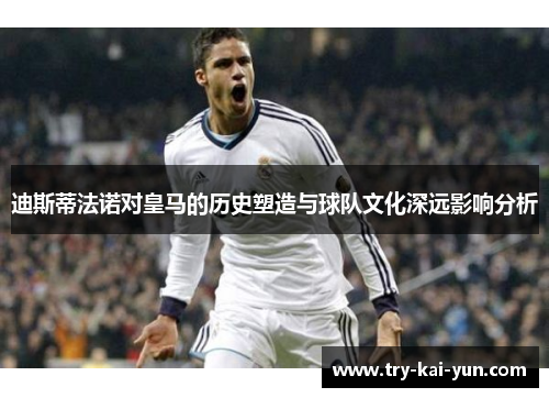 迪斯蒂法诺对皇马的历史塑造与球队文化深远影响分析