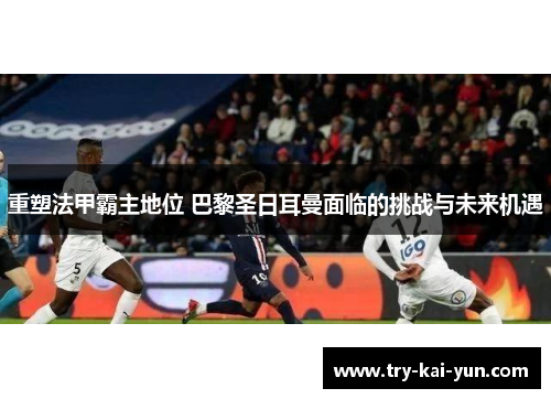 重塑法甲霸主地位 巴黎圣日耳曼面临的挑战与未来机遇