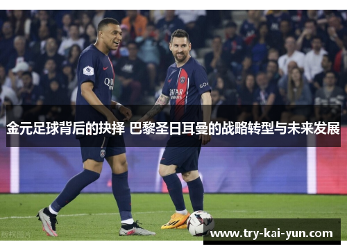 金元足球背后的抉择 巴黎圣日耳曼的战略转型与未来发展