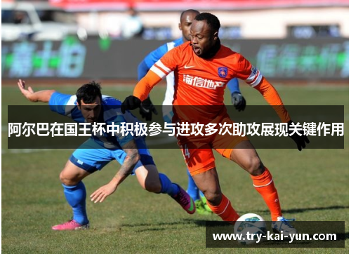 阿尔巴在国王杯中积极参与进攻多次助攻展现关键作用 阿尔巴在国王杯中积极参与进攻多次助攻展现关键作用