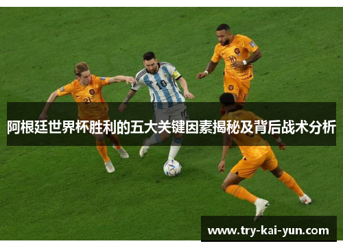 阿根廷世界杯胜利的五大关键因素揭秘及背后战术分析