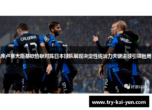 库卢塞夫斯基欧协联对阵日本球队展现决定性统治力关键进球引领胜局