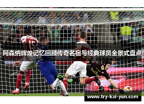 阿森纳辉煌记忆回顾传奇名宿与经典球员全景式盘点