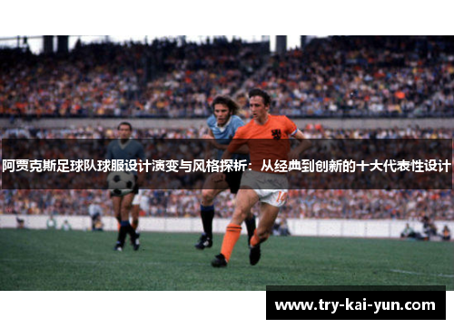 阿贾克斯足球队球服设计演变与风格探析：从经典到创新的十大代表性设计