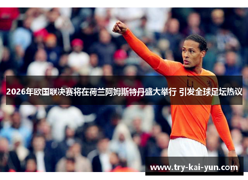 2026年欧国联决赛将在荷兰阿姆斯特丹盛大举行 引发全球足坛热议
