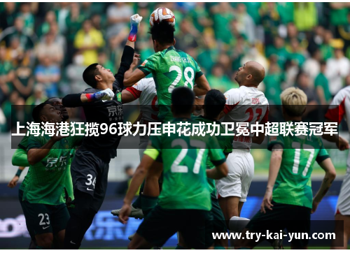 上海海港狂揽96球力压申花成功卫冕中超联赛冠军 上海海港狂揽96球力压申花成功卫冕中超联赛冠军