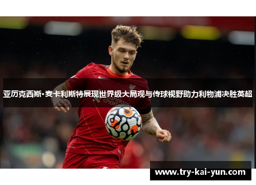 亚历克西斯·麦卡利斯特展现世界级大局观与传球视野助力利物浦决胜英超