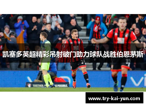 凯塞多英超精彩吊射破门助力球队战胜伯恩茅斯 凯塞多英超精彩吊射破门助力球队战胜伯恩茅斯