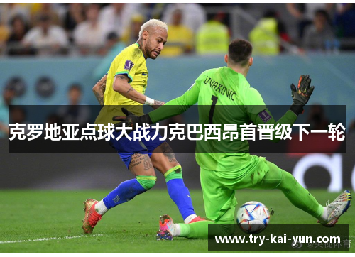 克罗地亚点球大战力克巴西昂首晋级下一轮 克罗地亚点球大战力克巴西昂首晋级下一轮