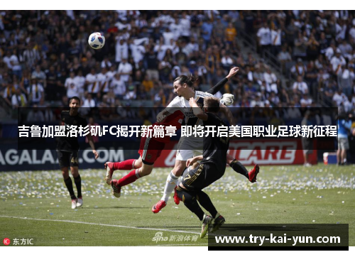 吉鲁加盟洛杉矶FC揭开新篇章 即将开启美国职业足球新征程 吉鲁加盟洛杉矶FC揭开新篇章 即将开启美国职业足球新征程