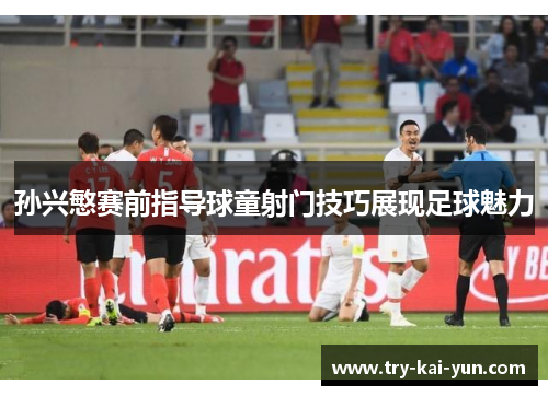 孙兴慜赛前指导球童射门技巧展现足球魅力 孙兴慜赛前指导球童射门技巧展现足球魅力