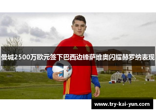 曼城2500万欧元签下巴西边锋萨维奥闪耀赫罗纳表现 曼城2500万欧元签下巴西边锋萨维奥闪耀赫罗纳表现