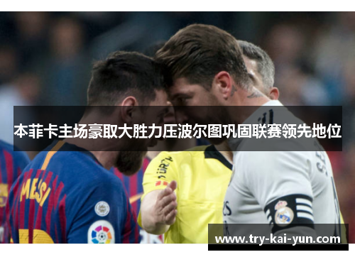 本菲卡主场豪取大胜力压波尔图巩固联赛领先地位 本菲卡主场豪取大胜力压波尔图巩固联赛领先地位