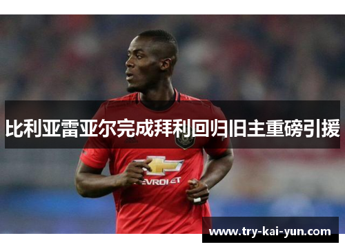 比利亚雷亚尔完成拜利回归旧主重磅引援