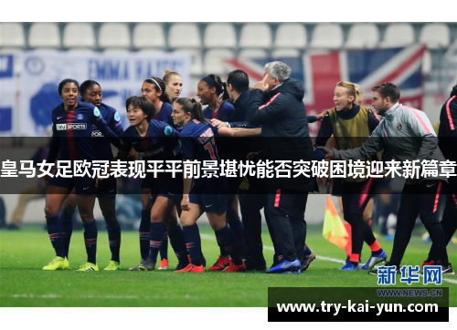 皇马女足欧冠表现平平前景堪忧能否突破困境迎来新篇章
