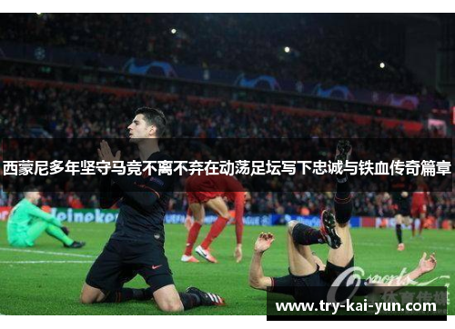 西蒙尼多年坚守马竞不离不弃在动荡足坛写下忠诚与铁血传奇篇章