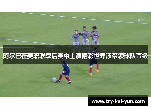 阿尔巴在美职联季后赛中上演精彩世界波带领球队晋级