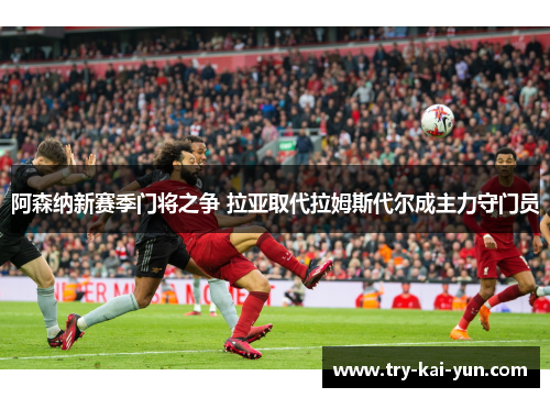 阿森纳新赛季门将之争 拉亚取代拉姆斯代尔成主力守门员