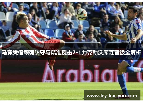 马竞凭借顽强防守与精准反击2-1力克勒沃库森晋级全解析