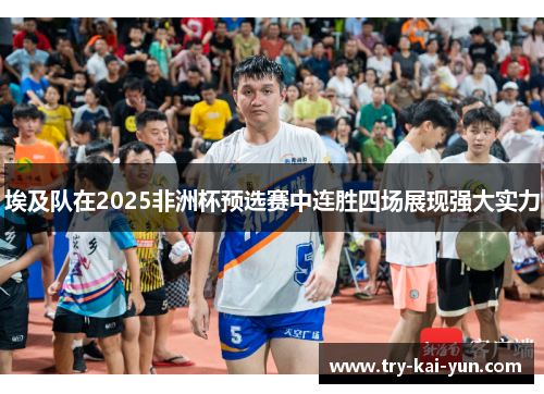 埃及队在2025非洲杯预选赛中连胜四场展现强大实力 埃及队在2025非洲杯预选赛中连胜四场展现强大实力
