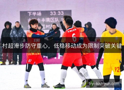 村超滑步防守重心,低稳移动成为限制突破关键 村超滑步防守重心,低稳移动成为限制突破关键