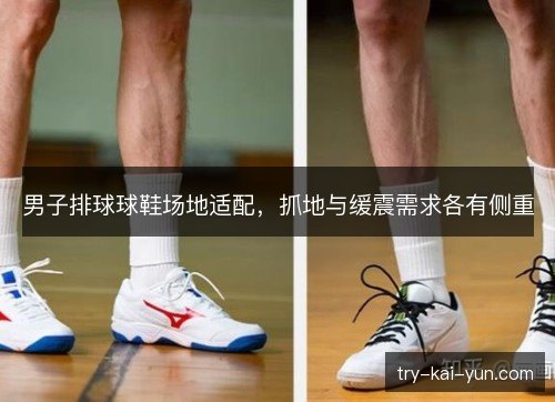 男子排球球鞋场地适配,抓地与缓震需求各有侧重 男子排球球鞋场地适配,抓地与缓震需求各有侧重