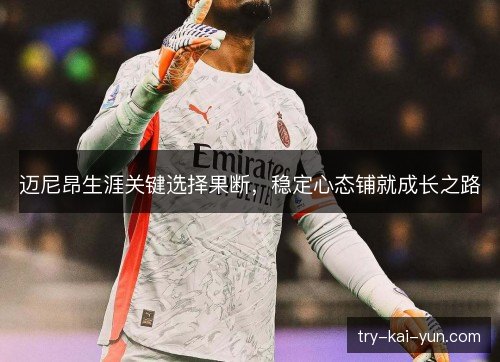 迈尼昂生涯关键选择果断,稳定心态铺就成长之路 迈尼昂生涯关键选择果断,稳定心态铺就成长之路