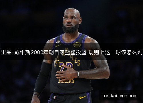 里基·戴维斯2003年朝自家篮筐投篮 规则上这一球该怎么判 里基·戴维斯2003年朝自家篮筐投篮 规则上这一球该怎么判